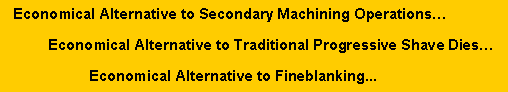 Text Box:    Economical Alternative to Secondary Machining Operations
           Economical Alternative to Traditional Progressive Shave Dies
                     Economical Alternative to Fineblanking...
